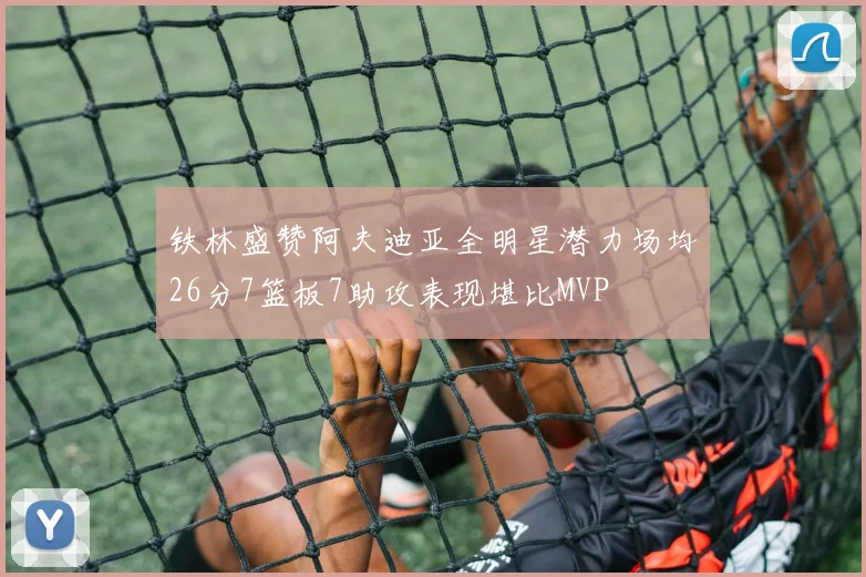铁林盛赞阿夫迪亚全明星潜力场均26分7篮板7助攻表现堪比MVP