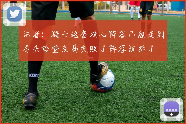 记者：骑士这套核心阵容已经走到尽头哈登交易失败了阵容该拆了
