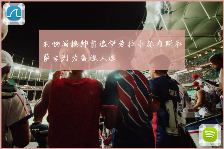 利物浦换帅首选伊劳拉小赫内斯和萨吉列为备选人选