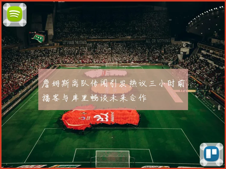 詹姆斯离队传闻引发热议三小时前播客与库里畅谈未来合作