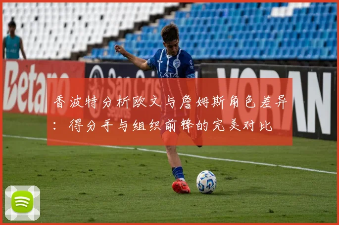 香波特分析欧文与詹姆斯角色差异：得分手与组织前锋的完美对比