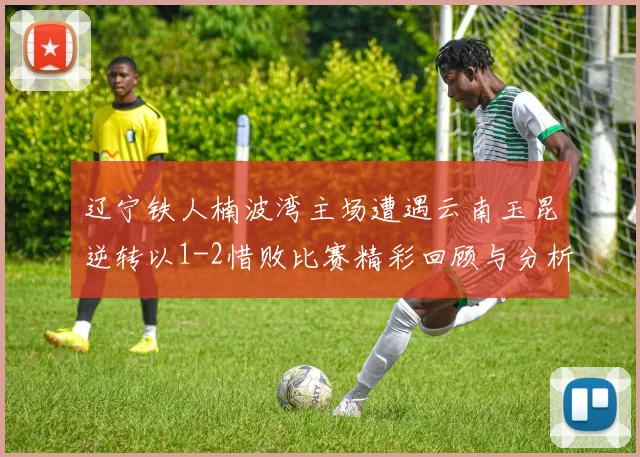 辽宁铁人楠波湾主场遭遇云南玉昆逆转以1-2惜败比赛精彩回顾与分析