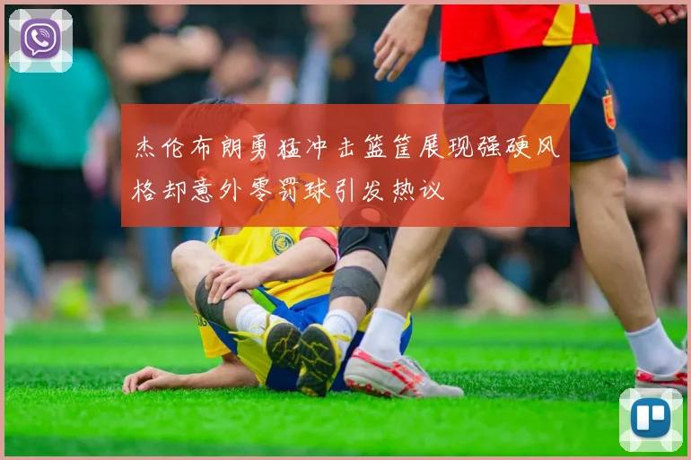 杰伦布朗勇猛冲击篮筐展现强硬风格却意外零罚球引发热议
