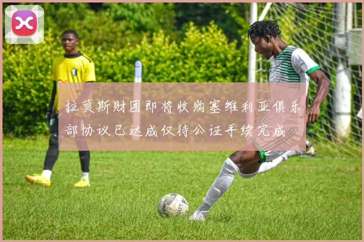 拉莫斯财团即将收购塞维利亚俱乐部协议已达成仅待公证手续完成