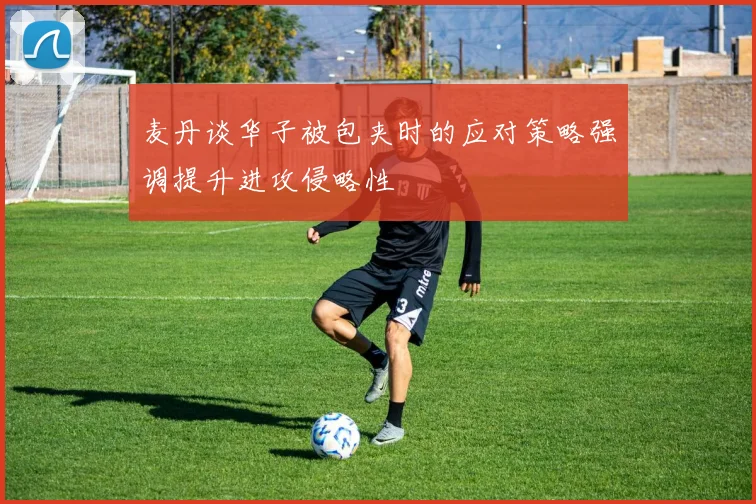 麦丹谈华子被包夹时的应对策略强调提升进攻侵略性
