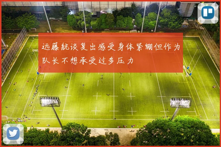 远藤航谈复出感受身体紧绷但作为队长不想承受过多压力