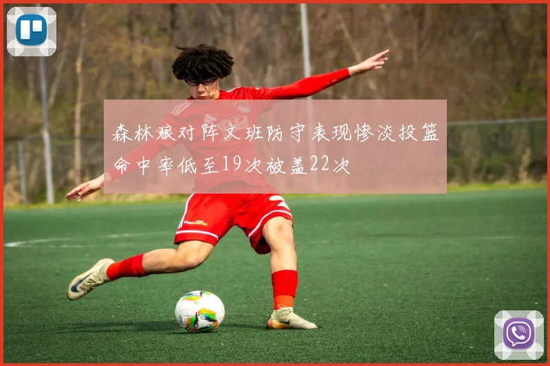 森林狼对阵文班防守表现惨淡投篮命中率低至19次被盖22次