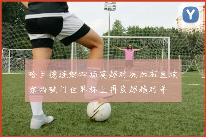 哈兰德连续四场英超对决加布里埃尔均破门世界杯上再度超越对手