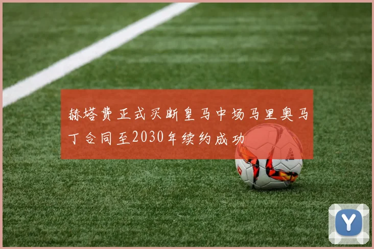 赫塔费正式买断皇马中场马里奥马丁合同至2030年续约成功