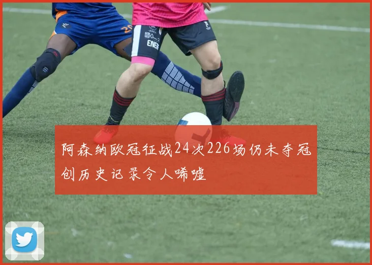 阿森纳欧冠征战24次226场仍未夺冠创历史记录令人唏嘘