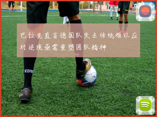 巴拉克直言德国队失去传统难以应对逆境亟需重塑团队精神