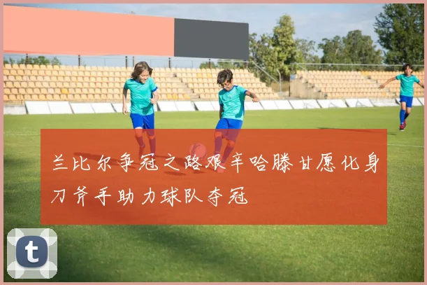 兰比尔争冠之路艰辛哈滕甘愿化身刀斧手助力球队夺冠