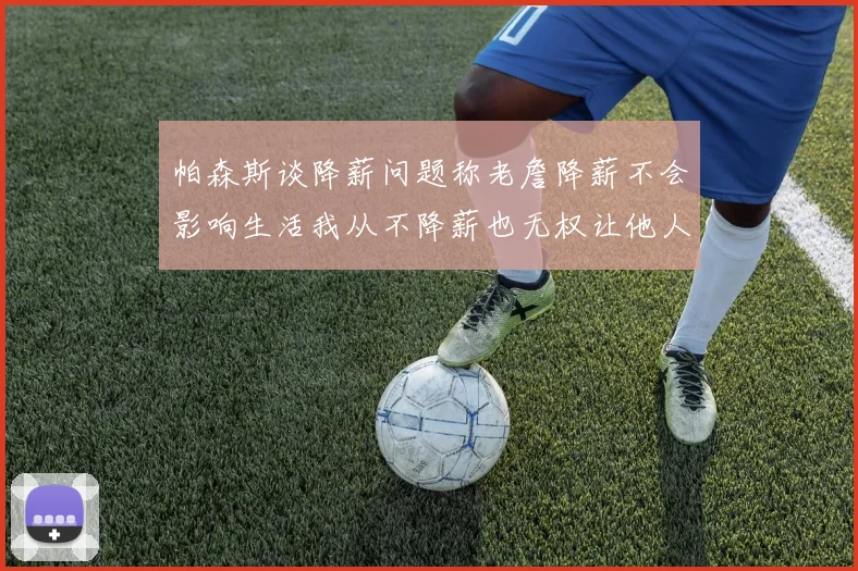 帕森斯谈降薪问题称老詹降薪不会影响生活我从不降薪也无权让他人降薪