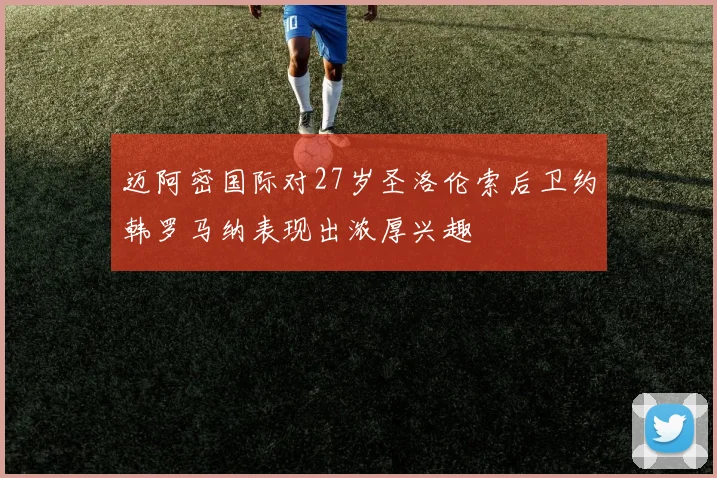 迈阿密国际对27岁圣洛伦索后卫约韩罗马纳表现出浓厚兴趣