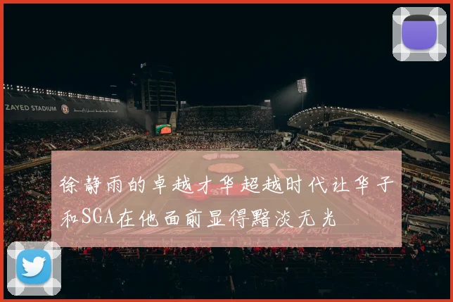 徐静雨的卓越才华超越时代让华子和SGA在他面前显得黯淡无光