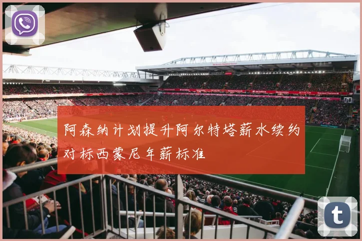 阿森纳计划提升阿尔特塔薪水续约对标西蒙尼年薪标准