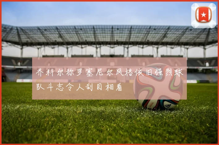乔科尔称罗塞尼尔风格依旧强烈球队斗志令人刮目相看