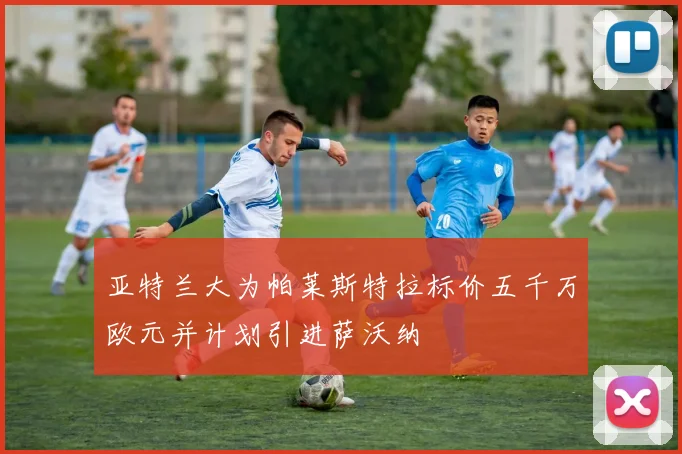 亚特兰大为帕莱斯特拉标价五千万欧元并计划引进萨沃纳