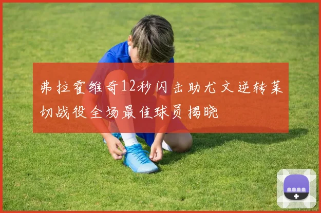 弗拉霍维奇12秒闪击助尤文逆转莱切战役全场最佳球员揭晓