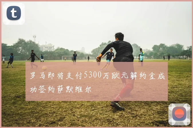 罗马即将支付5300万欧元解约金成功签约萨默维尔