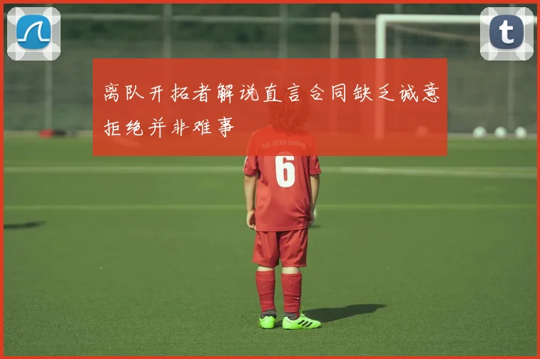 离队开拓者解说直言合同缺乏诚意拒绝并非难事