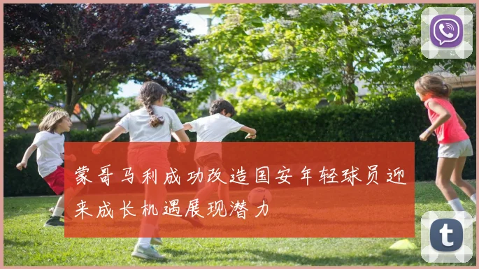 蒙哥马利成功改造国安年轻球员迎来成长机遇展现潜力